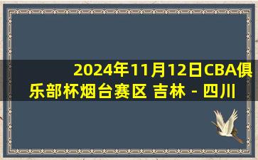 2024年11月12日CBA俱乐部杯烟台赛区 吉林 - 四川 全场精华回放